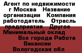 Агент по недвижимости г.Москва › Название организации ­ Компания-работодатель › Отрасль предприятия ­ Другое › Минимальный оклад ­ 100 000 - Все города Работа » Вакансии   . Вологодская обл.,Вологда г.